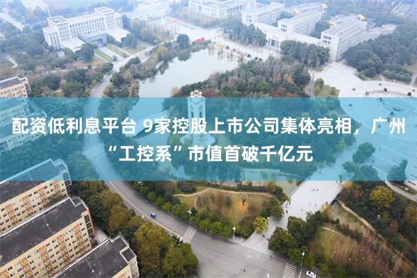 配资低利息平台 9家控股上市公司集体亮相，广州“工控系”市值首破千亿元