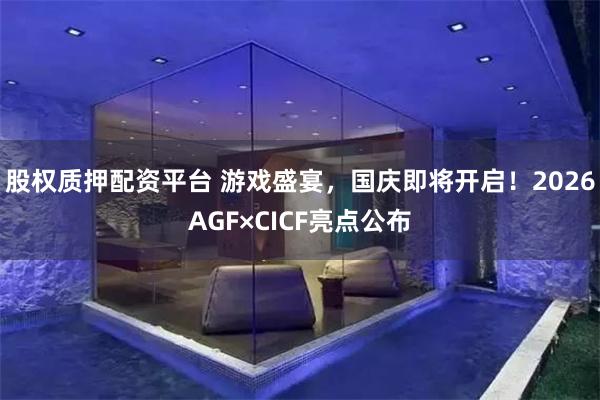 股权质押配资平台 游戏盛宴，国庆即将开启！2026AGF×CICF亮点公布