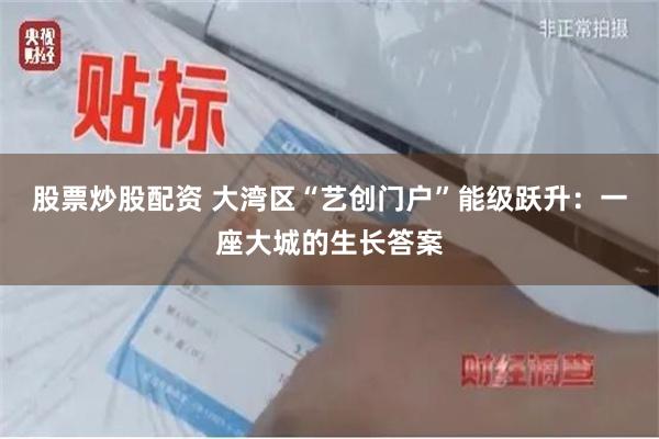 股票炒股配资 大湾区“艺创门户”能级跃升：一座大城的生长答案