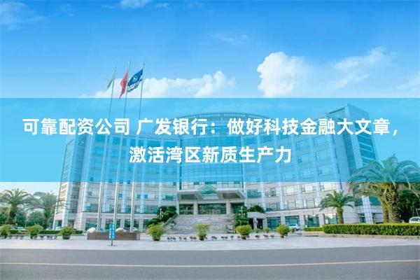 可靠配资公司 广发银行：做好科技金融大文章，激活湾区新质生产力