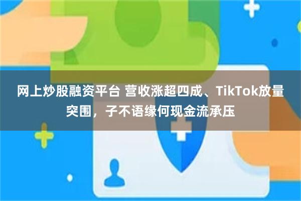 网上炒股融资平台 营收涨超四成、TikTok放量突围，子不语缘何现金流承压