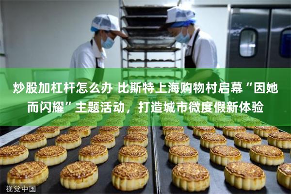 炒股加杠杆怎么办 比斯特上海购物村启幕“因她而闪耀”主题活动，打造城市微度假新体验