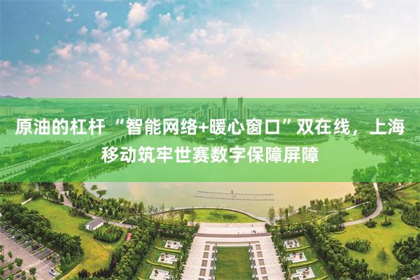原油的杠杆 “智能网络+暖心窗口”双在线，上海移动筑牢世赛数字保障屏障