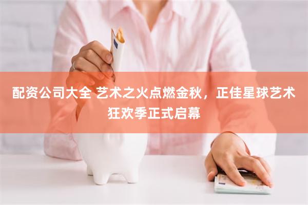 配资公司大全 艺术之火点燃金秋，正佳星球艺术狂欢季正式启幕