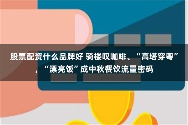 股票配资什么品牌好 骑楼叹咖啡、“高塔穿粤”，“漂亮饭”成中秋餐饮流量密码