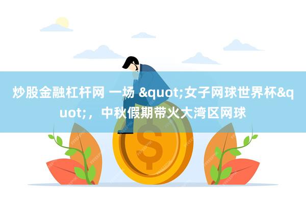 炒股金融杠杆网 一场 "女子网球世界杯"，中秋假期带火大湾区网球
