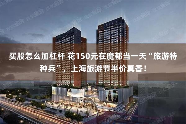买股怎么加杠杆 花150元在魔都当一天“旅游特种兵”，上海旅游节半价真香！