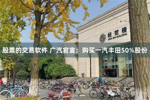 股票的交易软件 广汽官宣：购买一汽丰田50%股份