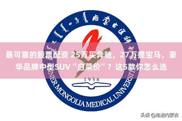 最可靠的股票配资 25万买奔驰，27万提宝马，豪华品牌中型SUV“白菜价”？这5款你怎么选