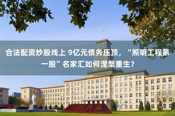 合法配资炒股线上 9亿元债务压顶，“照明工程第一股”名家汇如何涅槃重生？