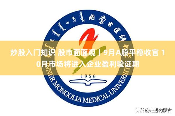 炒股入门知识 股市面面观丨9月A股平稳收官 10月市场将进入企业盈利验证期