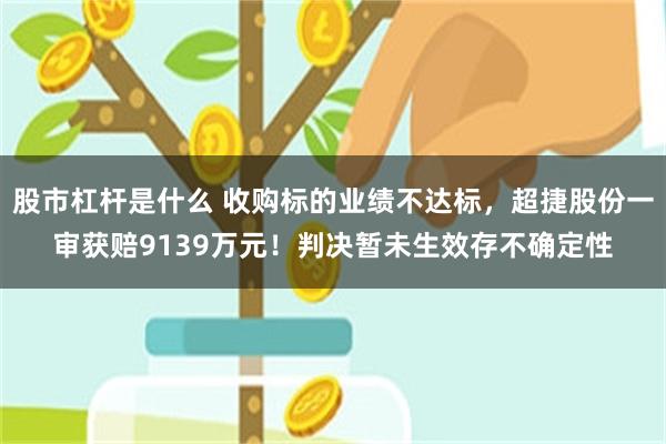 股市杠杆是什么 收购标的业绩不达标，超捷股份一审获赔9139万元！判决暂未生效存不确定性