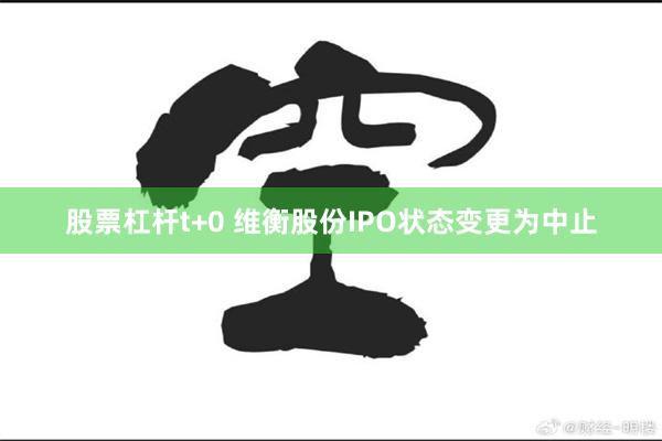 股票杠杆t+0 维衡股份IPO状态变更为中止