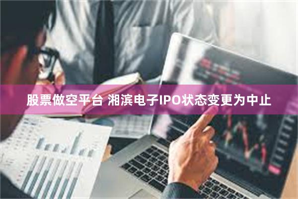 股票做空平台 湘滨电子IPO状态变更为中止