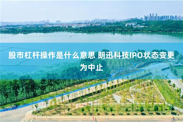 股市杠杆操作是什么意思 朗迅科技IPO状态变更为中止