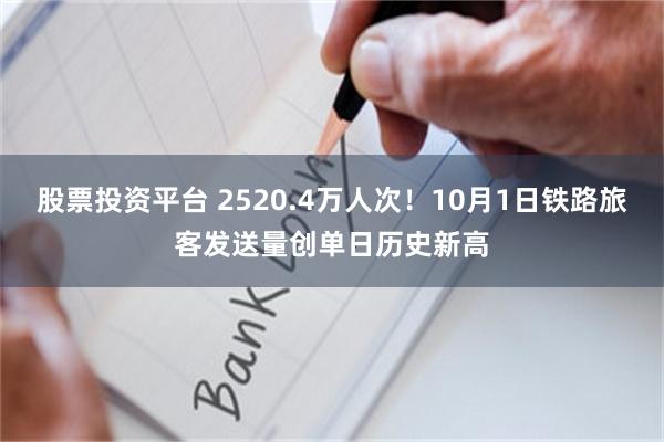 股票投资平台 2520.4万人次！10月1日铁路旅客发送量创单日历史新高