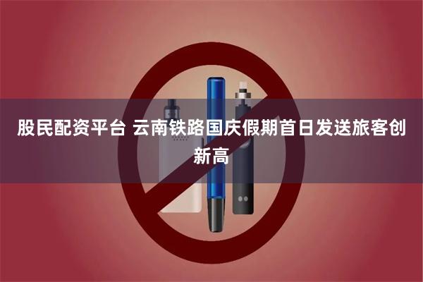 股民配资平台 云南铁路国庆假期首日发送旅客创新高
