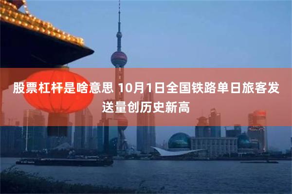 股票杠杆是啥意思 10月1日全国铁路单日旅客发送量创历史新高