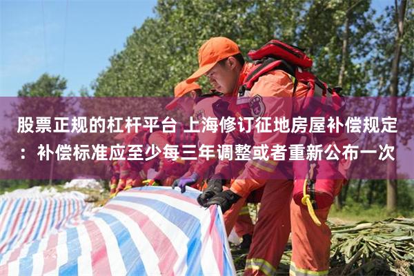 股票正规的杠杆平台 上海修订征地房屋补偿规定：补偿标准应至少每三年调整或者重新公布一次