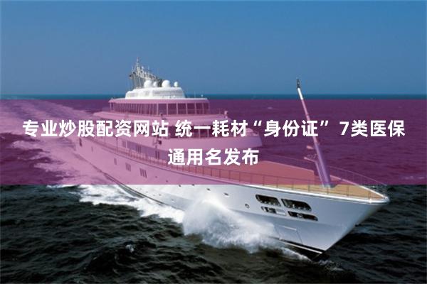 专业炒股配资网站 统一耗材“身份证” 7类医保通用名发布