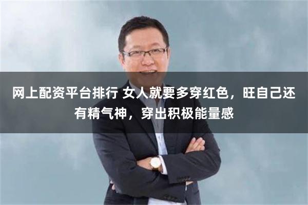 网上配资平台排行 女人就要多穿红色，旺自己还有精气神，穿出积极能量感