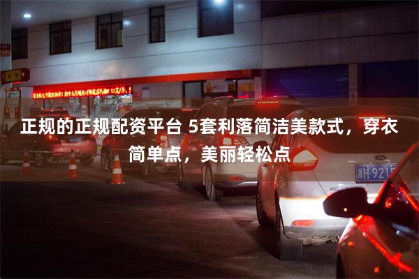 正规的正规配资平台 5套利落简洁美款式，穿衣简单点，美丽轻松点