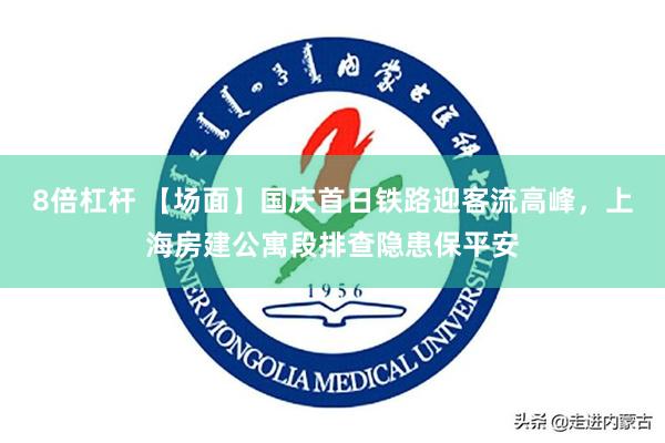 8倍杠杆 【场面】国庆首日铁路迎客流高峰，上海房建公寓段排查隐患保平安