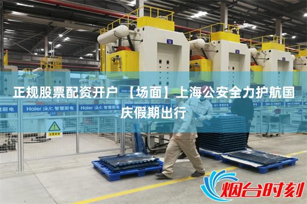 正规股票配资开户 【场面】上海公安全力护航国庆假期出行