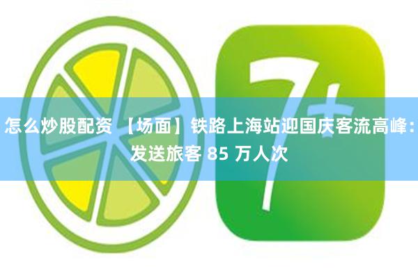 怎么炒股配资 【场面】铁路上海站迎国庆客流高峰：发送旅客 85 万人次