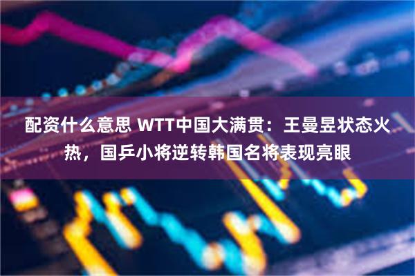 配资什么意思 WTT中国大满贯：王曼昱状态火热，国乒小将逆转韩国名将表现亮眼