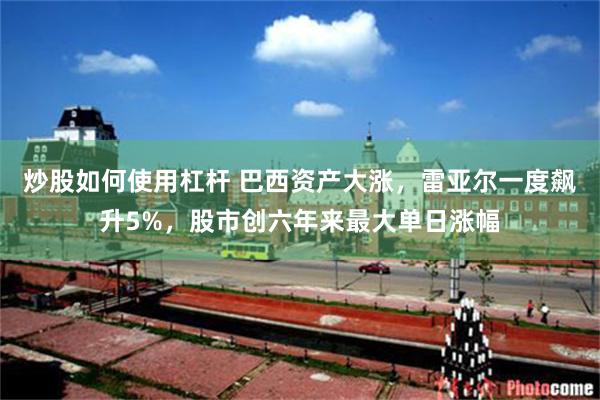 炒股如何使用杠杆 巴西资产大涨，雷亚尔一度飙升5%，股市创六年来最大单日涨幅