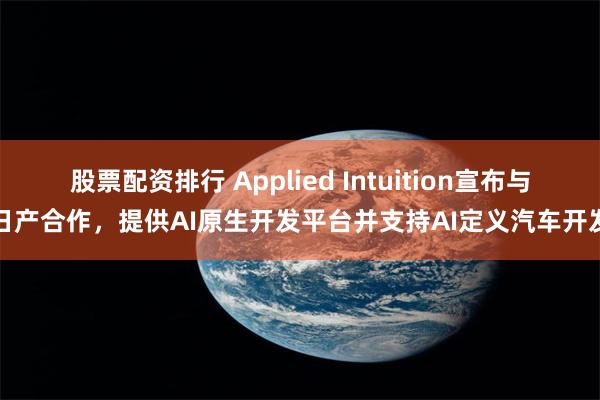 股票配资排行 Applied Intuition宣布与日产合作，提供AI原生开发平台并支持AI定义汽车开发
