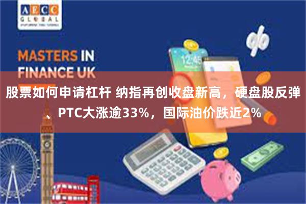 股票如何申请杠杆 纳指再创收盘新高，硬盘股反弹、PTC大涨逾33%，国际油价跌近2%