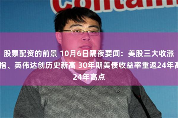 股票配资的前景 10月6日隔夜要闻:美股三大收涨 纳指、英伟达创历史新高 30年期美债收益率重返24年高点
