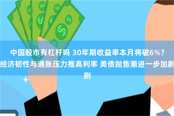中国股市有杠杆吗 30年期收益率本月将破6%？经济韧性与通胀压力推高利率 美债抛售潮进一步加剧
