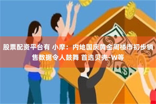 股票配资平台有 小摩：内地国庆黄金周楼市初步销售数据令人鼓舞 首选贝壳-W等