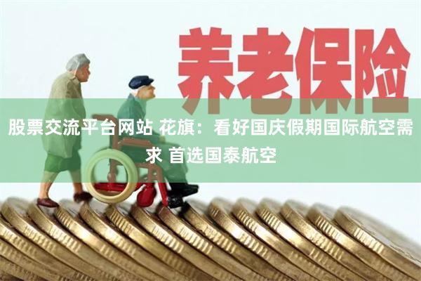 股票交流平台网站 花旗:看好国庆假期国际航空需求 首选国泰航空