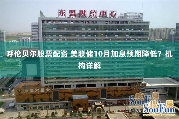 呼伦贝尔股票配资 美联储10月加息预期降低？机构详解