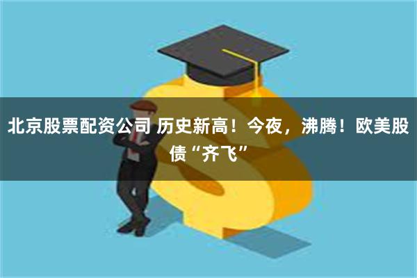 北京股票配资公司 历史新高！今夜，沸腾！欧美股债“齐飞”