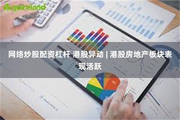 网络炒股配资杠杆 港股异动 | 港股房地产板块表现活跃