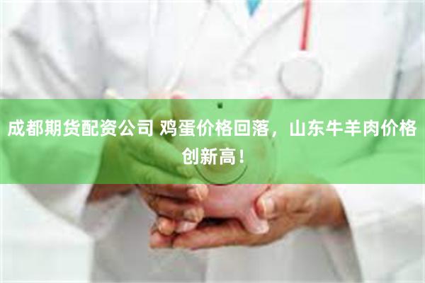 成都期货配资公司 鸡蛋价格回落，山东牛羊肉价格创新高！