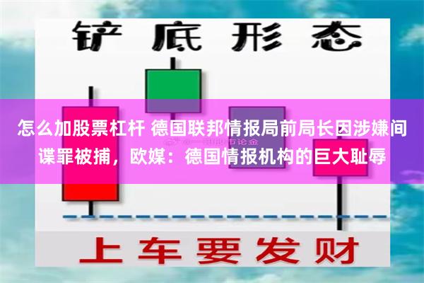 怎么加股票杠杆 德国联邦情报局前局长因涉嫌间谍罪被捕，欧媒：德国情报机构的巨大耻辱
