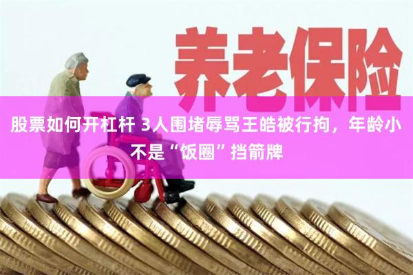 股票如何开杠杆 3人围堵辱骂王皓被行拘，年龄小不是“饭圈”挡箭牌