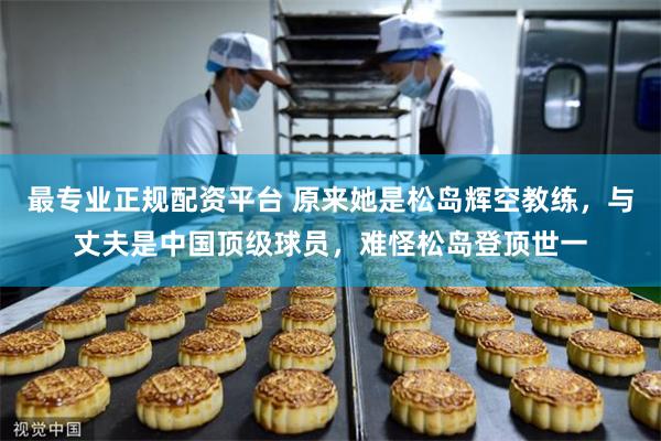 最专业正规配资平台 原来她是松岛辉空教练,与丈夫是中国顶级球员,难怪松岛登顶世一