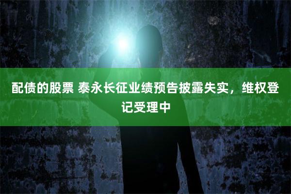 配债的股票 泰永长征业绩预告披露失实，维权登记受理中