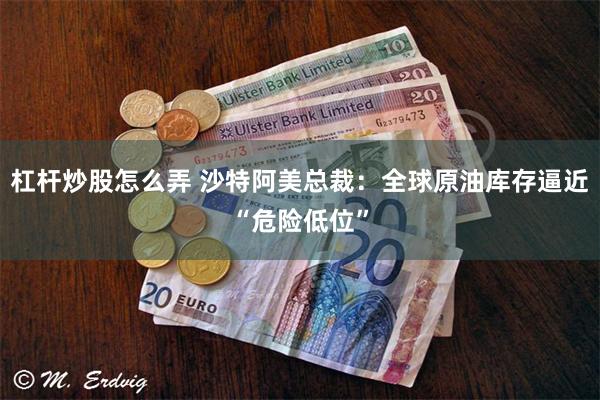 杠杆炒股怎么弄 沙特阿美总裁：全球原油库存逼近“危险低位”