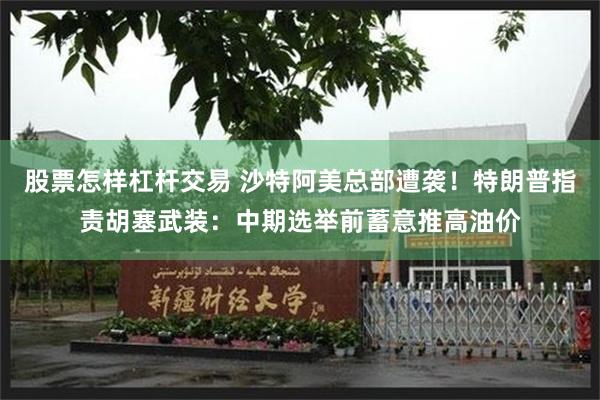 股票怎样杠杆交易 沙特阿美总部遭袭！特朗普指责胡塞武装：中期选举前蓄意推高油价