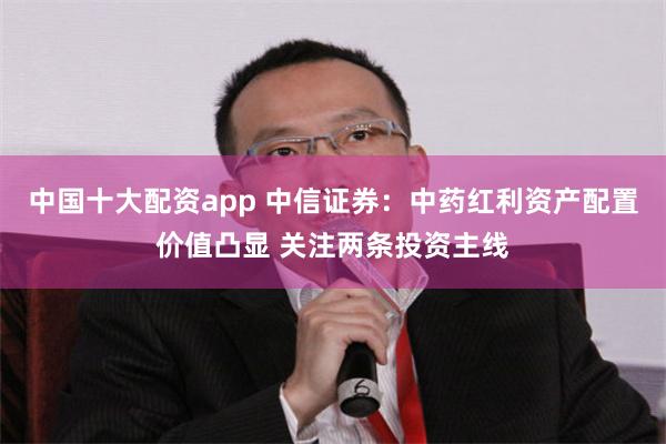 中国十大配资app 中信证券：中药红利资产配置价值凸显 关注两条投资主线