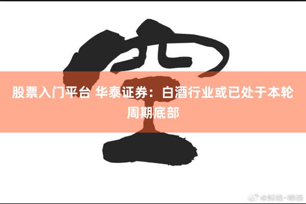 股票入门平台 华泰证券：白酒行业或已处于本轮周期底部