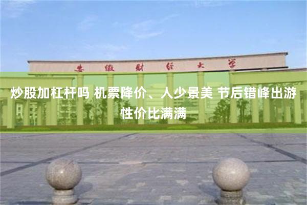 炒股加杠杆吗 机票降价、人少景美 节后错峰出游性价比满满